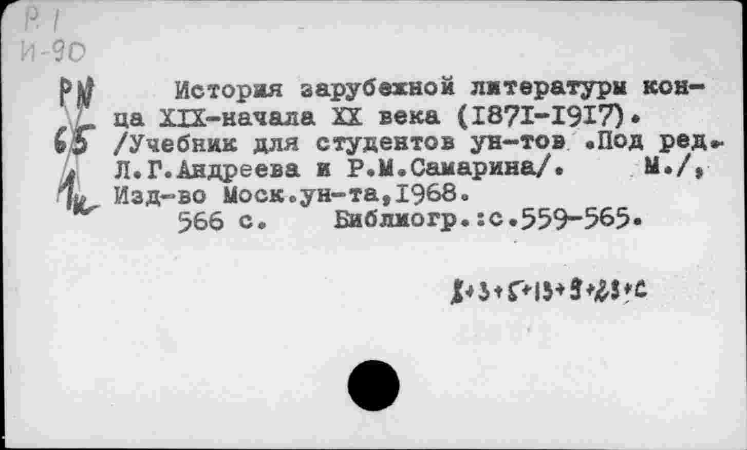 ﻿р I
И-90
История зарубежной литературы кон-: ца ХЫ-начала XX века (1871-1917)«
ЬЭ /Учебник для студентов ун-тов .Под ред
Л.Г.Андреева и Р.М.Самарина/.	М./,
4. Изд-во Моск.ун-та,1968.
566 с.	Библиогр.:с.559-565«
